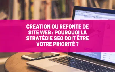 Création ou refonte de site web : Pourquoi la stratégie SEO doit être votre priorité ?