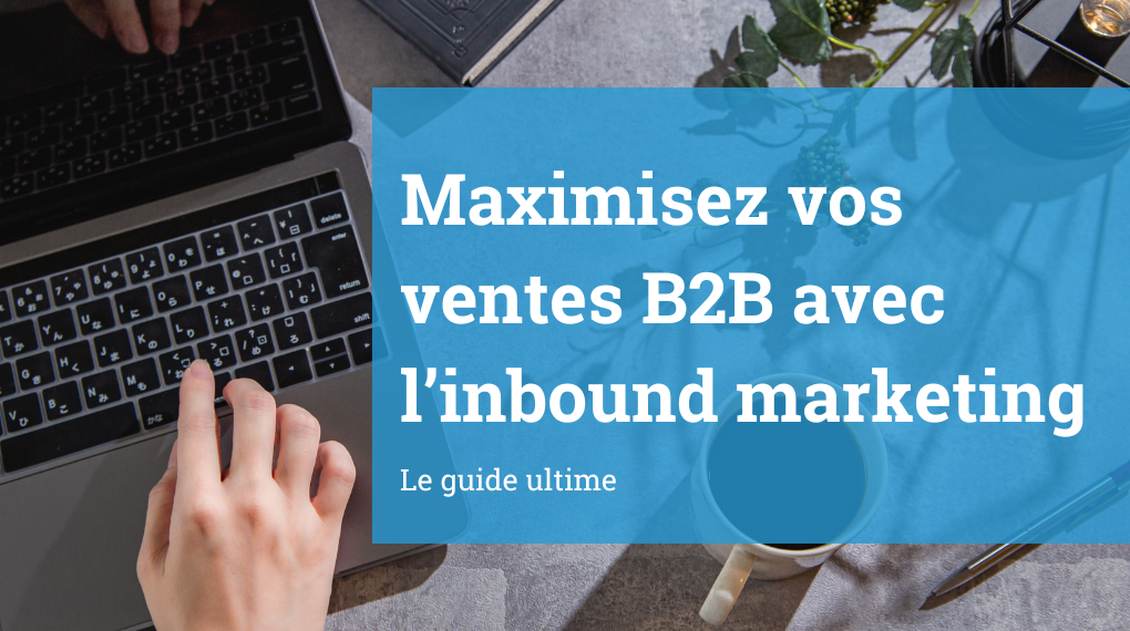 Maximisez vos ventes B2B avec l’Inbound Marketing : Guide ultime